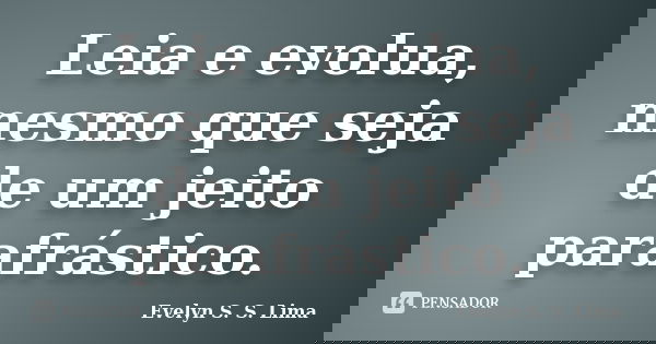 Leia e evolua, mesmo que seja de um jeito parafrástico.... Frase de Evelyn S. S. Lima.