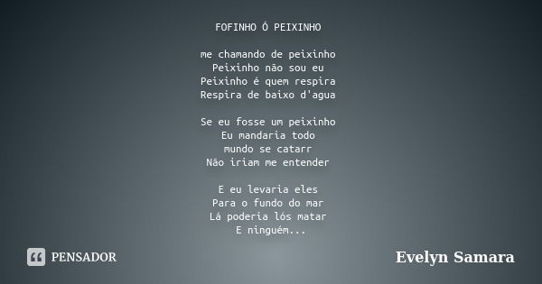 FOFINHO Ó PEIXINHO me chamando de peixinho Peixinho não sou eu Peixinho é quem respira Respira de baixo d'agua Se eu fosse um peixinho Eu mandaria todo mundo se... Frase de Evelyn Samara.