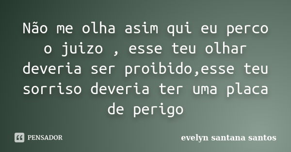 Não me olha asim qui eu perco o juizo , esse teu olhar deveria ser proibido,esse teu sorriso deveria ter uma placa de perigo... Frase de evelyn santana santos.