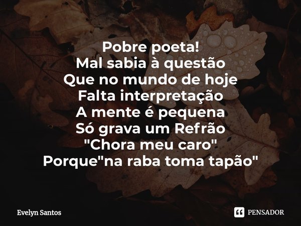 Pobre poeta!
Mal sabia à questão
Que no mundo de hoje⁠
Falta interpretação
A mente é pequena
Só grava um Refrão
"Chora meu caro"
Porque "na raba ... Frase de EVELYN SANTOS.