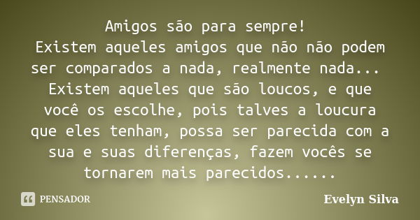 Amigos são para sempre! Existem aqueles amigos que não não podem ser comparados a nada, realmente nada... Existem aqueles que são loucos, e que você os escolhe,... Frase de Evelyn Silva.