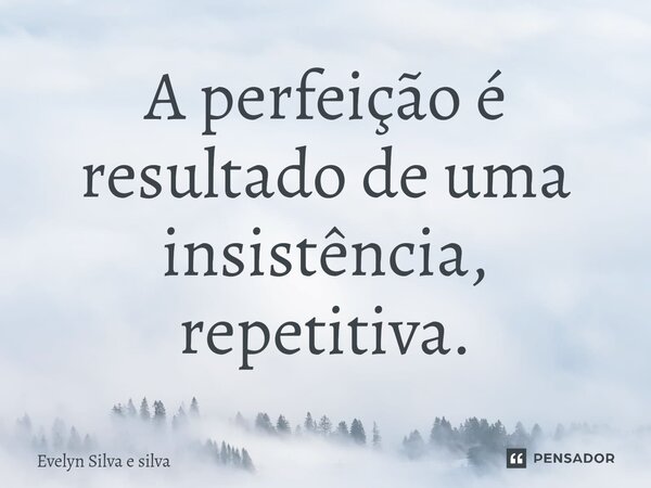 ⁠A perfeição é resultado de uma insistência, repetitiva.... Frase de Evelyn Silva e Silva.