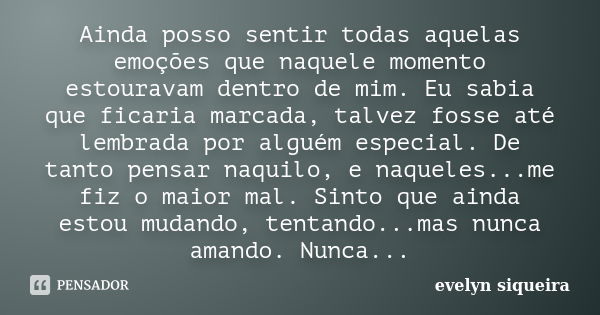 Ainda posso sentir todas aquelas emoções que naquele momento estouravam dentro de mim. Eu sabia que ficaria marcada, talvez fosse até lembrada por alguém especi... Frase de Evelyn Siqueira.