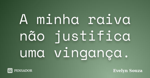 A minha raiva não justifica uma vingança.... Frase de Evelyn Souza.