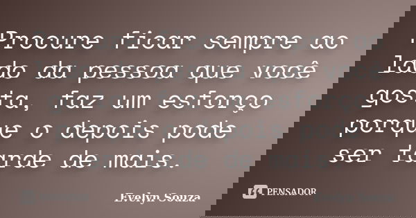 Procure ficar sempre ao lado da pessoa que você gosta, faz um esforço porque o depois pode ser tarde de mais.... Frase de Evelyn Souza.