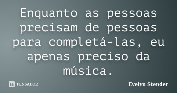 Enquanto as pessoas precisam de pessoas para completá-las, eu apenas preciso da música.... Frase de Evelyn Stender.