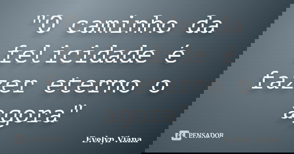 "O caminho da felicidade é fazer eterno o agora"... Frase de Evelyn Viana.