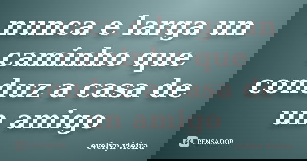 nunca e larga un caminho que conduz a casa de un amigo... Frase de evelyn vieira.