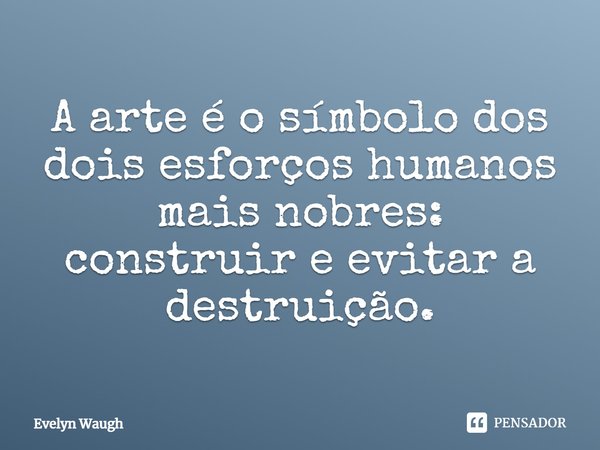 ⁠A arte é o símbolo dos dois esforços humanos mais nobres: construir e evitar a destruição.... Frase de Evelyn Waugh.