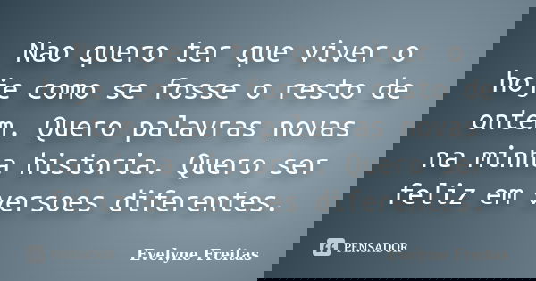 Nao quero ter que viver o hoje como se fosse o resto de ontem. Quero palavras novas na minha historia. Quero ser feliz em versoes diferentes.... Frase de Evelyne Freitas.