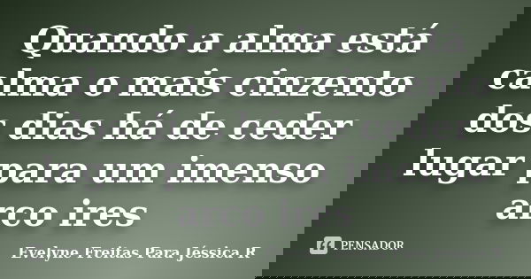 Quando a alma está calma o mais cinzento dos dias há de ceder lugar para um imenso arco ires... Frase de Evelyne Freitas Para Jéssica R.