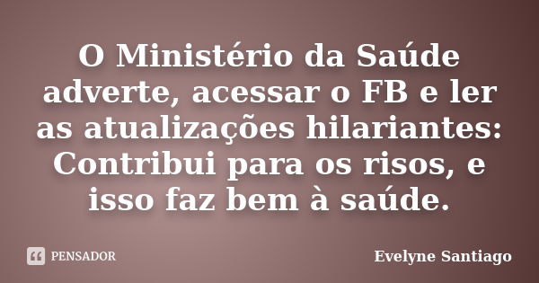 O Ministério da Saúde adverte, acessar o FB e ler as atualizações hilariantes: Contribui para os risos, e isso faz bem à saúde.... Frase de Evelyne Santiago.