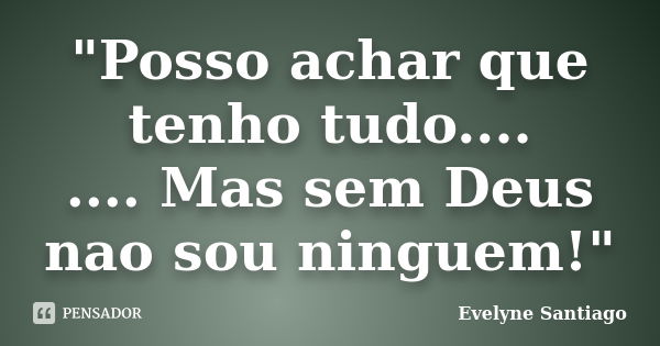 "Posso achar que tenho tudo.... .... Mas sem Deus nao sou ninguem!"... Frase de Evelyne Santiago.