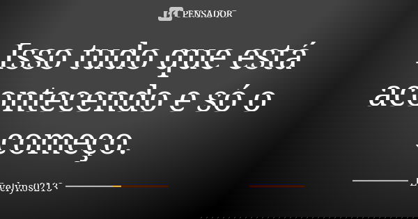 Isso tudo que está acontecendo e só o começo.... Frase de Evelyns0213.