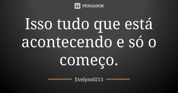 Isso tudo que está acontecendo e só o começo.... Frase de Evelyns0213.