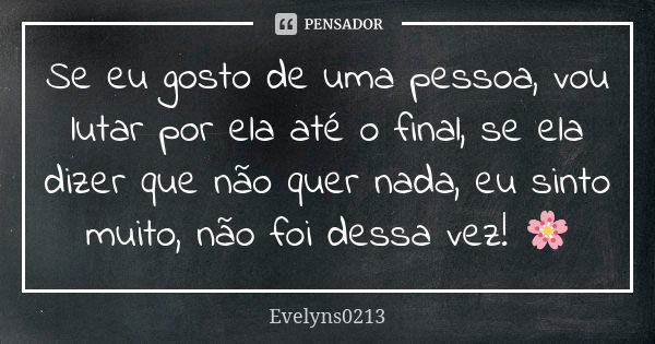 Se eu gosto de uma pessoa, vou lutar por ela até o final, se ela dizer que não quer nada, eu sinto muito, não foi dessa vez! 🌸... Frase de Evelyns0213.