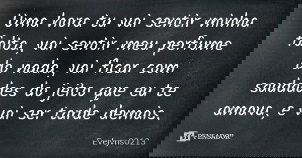 Uma hora tu vai sentir minha falta, vai sentir meu perfume do nada, vai ficar com saudades do jeito que eu te amava, e vai ser tarde demais.... Frase de Evelyns0213.