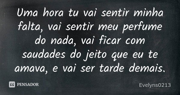 Uma hora tu vai sentir minha falta, vai sentir meu perfume do nada, vai ficar com saudades do jeito que eu te amava, e vai ser tarde demais.... Frase de Evelyns0213.