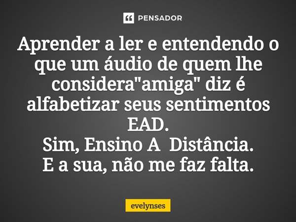 ⁠Aprender a ler e entendendo o que um áudio de quem lhe considera "amiga" diz é alfabetizar seus sentimentos EAD. Sim, Ensino A Distância. E a sua, nã... Frase de EvelynSes.