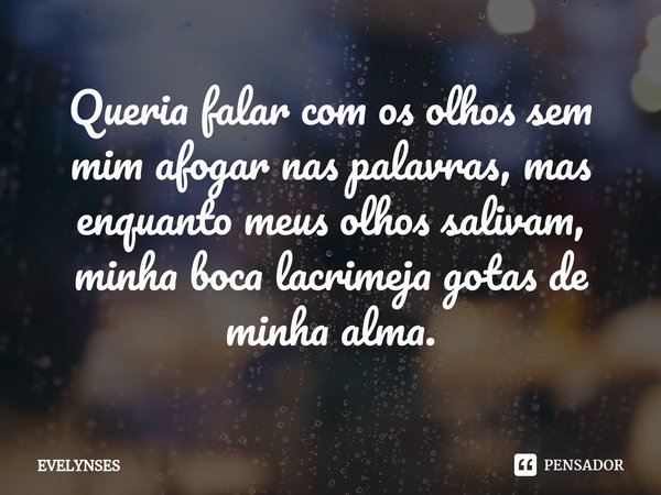 ⁠Queria falar com os olhos sem mim afogar nas palavras, mas enquanto meus olhos salivam, minha boca lacrimeja gotas de minha alma.... Frase de EvelynSes.