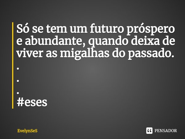 ⁠Só se tem um futuro próspero e abundante, quando deixa de viver as migalhas do passado.
.
.
.
#eses... Frase de EvelynSes.