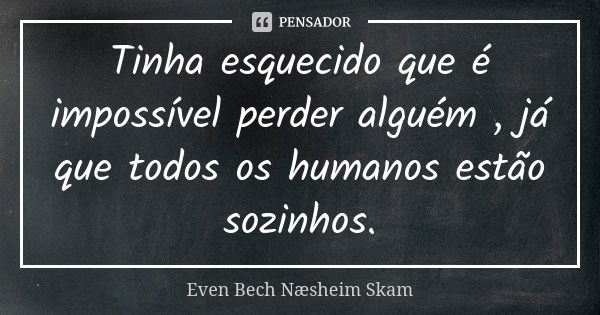 Tinha esquecido que é impossível perder alguém , já que todos os humanos estão sozinhos.... Frase de Even Bech Næsheim SKAM.