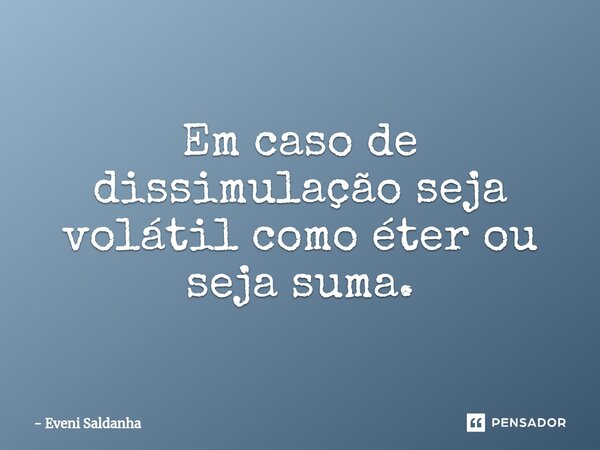 ⁠Em caso de dissimulação seja volátil como éter ou seja suma.... Frase de Eveni Saldanha.