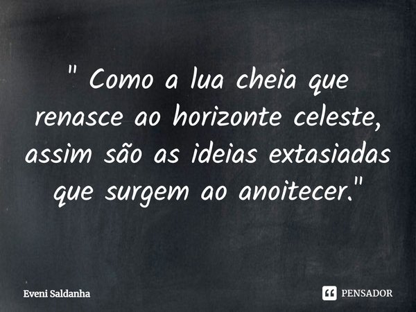 ⁠" Como a lua cheia que renasce ao horizonte celeste, assim são as ideias extasiadas que surgem ao anoitecer."... Frase de Eveni Saldanha.