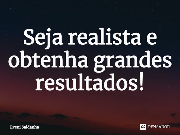 ⁠Seja realista e obtenha grandes resultados!... Frase de Eveni Saldanha.