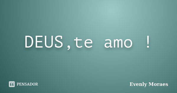 DEUS,te amo !... Frase de Evenly Moraes.