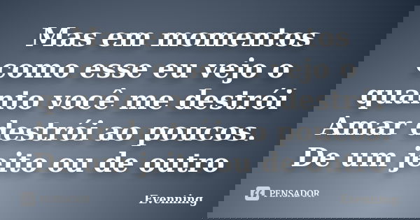 Mas em momentos como esse eu vejo o quanto você me destrói Amar destrói ao poucos. De um jeito ou de outro... Frase de Evenning.