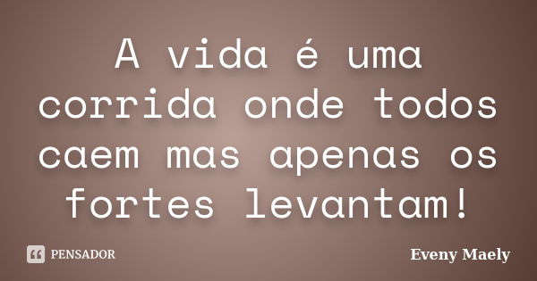 A vida é uma corrida onde todos caem mas apenas os fortes levantam!... Frase de Eveny Maely.