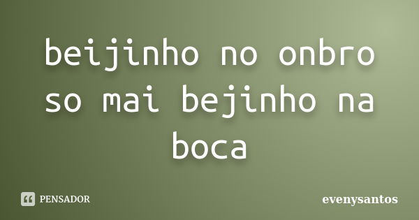 beijinho no onbro so mai bejinho na boca... Frase de evenysantos.