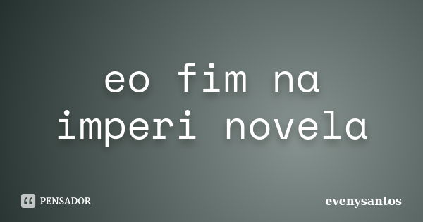 eo fim na imperi novela... Frase de evenysantos.