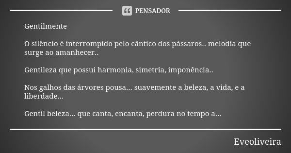 Gentilmente O silêncio é interrompido pelo cântico dos pássaros.. melodia que surge ao amanhecer.. Gentileza que possui harmonia, simetria, imponência.. Nos gal... Frase de Eveoliveira.