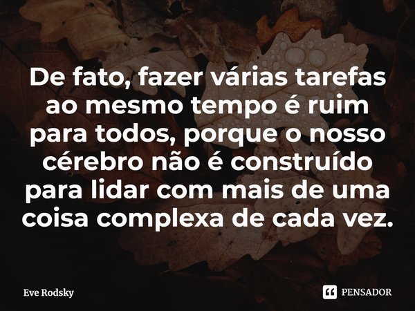 ⁠De fato, fazer várias tarefas ao mesmo tempo é ruim para todos, porque o nosso cérebro não é construído para lidar com mais de uma coisa complexa de cada vez.... Frase de Eve Rodsky.