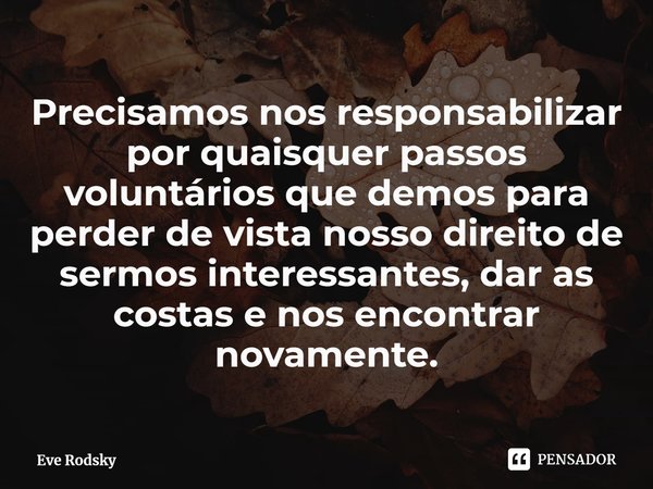 ⁠Precisamos nos responsabilizar por quaisquer passos voluntários que demos para perder de vista nosso direito de sermos interessantes, dar as costas e nos encon... Frase de Eve Rodsky.