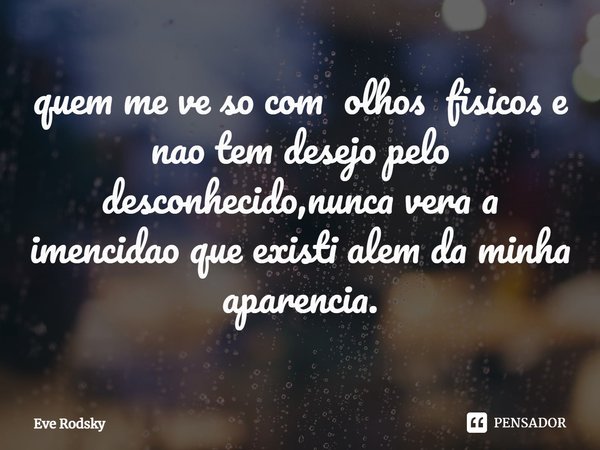 ⁠quem me ve so com olhos fisicos e nao tem desejo pelo desconhecido,nunca vera a imencidao que existi alem da minha aparencia.... Frase de Eve Rodsky.