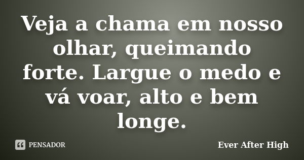 Veja a chama em nosso olhar, queimando forte. Largue o medo e vá voar, alto e bem longe.... Frase de Ever After High.