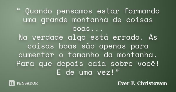 “ Quando pensamos estar formando uma grande montanha de coisas boas... Na verdade algo está errado. As coisas boas são apenas para aumentar o tamanho da montanh... Frase de Ever F. Christovam.