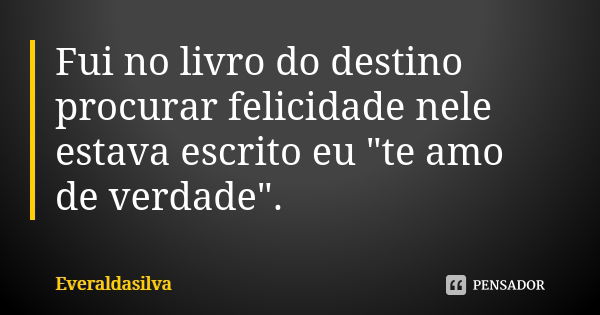 Fui no livro do destino procurar felicidade nele estava escrito eu "te amo de verdade".... Frase de Everaldasilva.