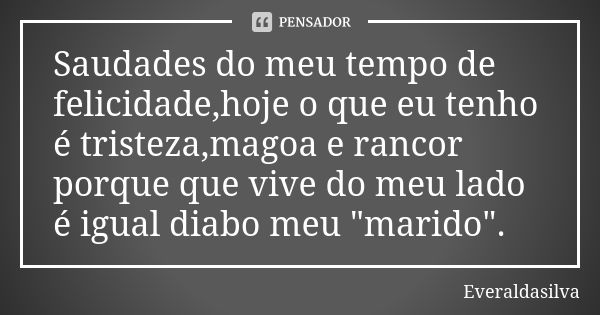 Saudades do meu tempo de felicidade,hoje o que eu tenho é tristeza,magoa e rancor porque que vive do meu lado é igual diabo meu "marido".... Frase de Everaldasilva.