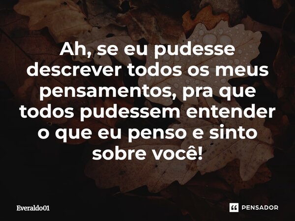 A se eu poder descrever todos os meus pensamentos, pra que todos pudessem entender o que eu penso e sinto sobre você!.... Frase de Everaldo01.
