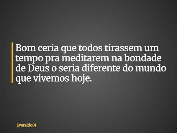 Bom ceria que todos tirassem um tempo pra meditarem na bondade de Deus o seria diferente do mundo que vivemos hoje.... Frase de Everaldo01.