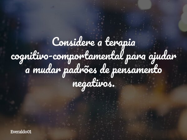 Considere a terapia cognitivo-comportamental para ajudar a mudar padrões de pensamento negativos.... Frase de Everaldo01.