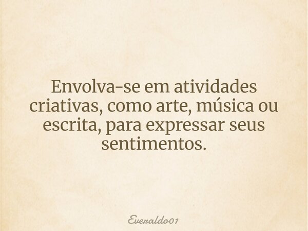 Envolva-se em atividades criativas, como arte, música ou escrita, para expressar seus sentimentos.... Frase de Everaldo01.
