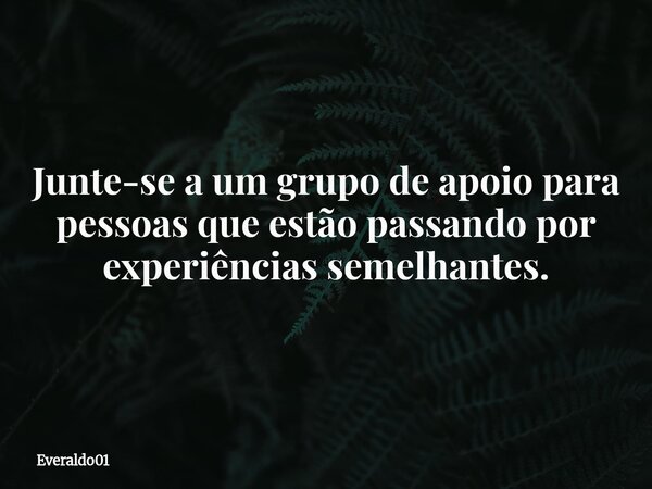 Junte-se a um grupo de apoio para pessoas que estão passando por experiências semelhantes.... Frase de Everaldo01.
