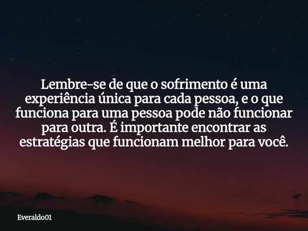 Lembre-se de que o sofrimento é uma experiência única para cada pessoa, e o que funciona para uma pessoa pode não funcionar para outra. É importante encontrar a... Frase de Everaldo01.