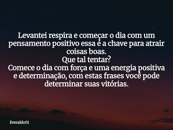 Levantei respira e começar o dia com um pensamento positivo essa é a chave para atrair coisas boas. Que tal tentar? Comece o dia com força e uma energia positiv... Frase de Everaldo01.
