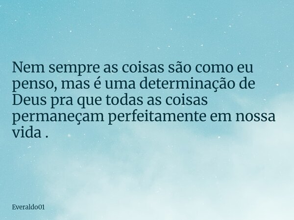 Nem sempre as coisas são como eu penso, mas é uma determinação de Deus pra que todas as coisas permaneçam perfeitamente em nossa vida .... Frase de Everaldo01.
